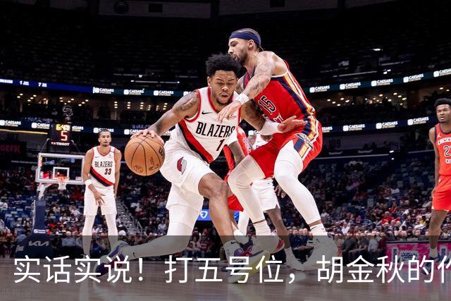 实话实说！打五号位，胡金秋的作用不如周琦、王哲林