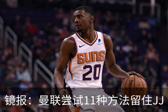 镜报：曼联尝试11种方法留住JJ·加布里埃尔，但他还是要离队